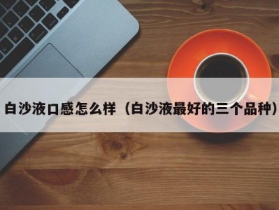 白沙液口感怎么样（白沙液最好的三个品种）