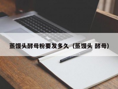 蒸馒头酵母粉要发多久（蒸馒头 酵母）