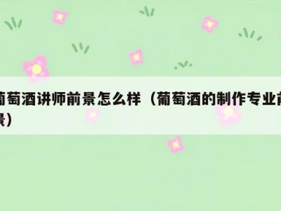 葡萄酒讲师前景怎么样（葡萄酒的制作专业前景）