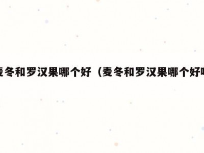 麦冬和罗汉果哪个好（麦冬和罗汉果哪个好喝）