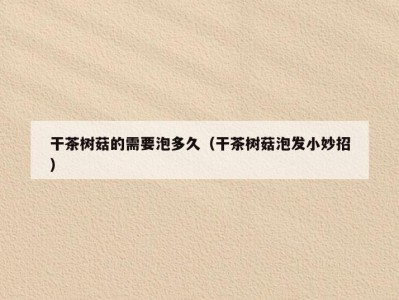 干茶树菇的需要泡多久（干茶树菇泡发小妙招）