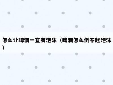 怎么让啤酒一直有泡沫（啤酒怎么倒不起泡沫）