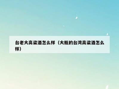 台老大高粱酒怎么样（大瓶的台湾高粱酒怎么样）