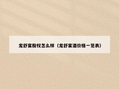 龙舒宴股权怎么样（龙舒宴酒价格一览表）