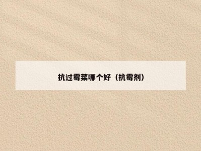抗过霉菜哪个好（抗霉剂）