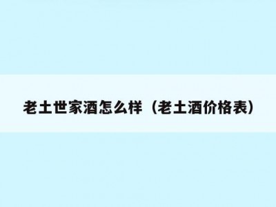 老土世家酒怎么样（老土酒价格表）