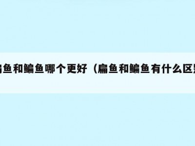 扁鱼和鳊鱼哪个更好（扁鱼和鳊鱼有什么区别）