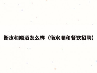 衡水和顺酒怎么样（衡水顺和餐饮招聘）