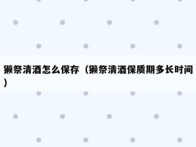 獭祭清酒怎么保存（獭祭清酒保质期多长时间）