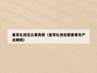 皇家礼炮怎么看真假（皇家礼炮在那里看生产日期呢）