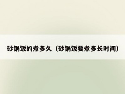 砂锅饭的煮多久（砂锅饭要煮多长时间）