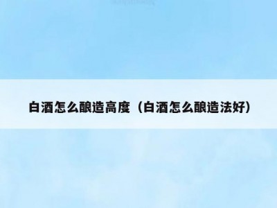 白酒怎么酿造高度（白酒怎么酿造法好）
