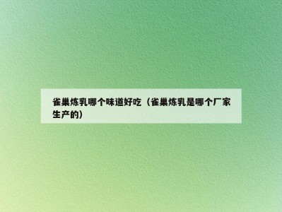 雀巢炼乳哪个味道好吃（雀巢炼乳是哪个厂家生产的）