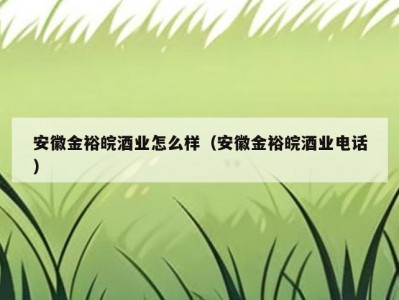 安徽金裕皖酒业怎么样（安徽金裕皖酒业电话）