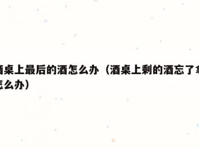 酒桌上最后的酒怎么办（酒桌上剩的酒忘了拿怎么办）