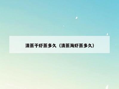 清蒸干虾蒸多久（清蒸海虾蒸多久）