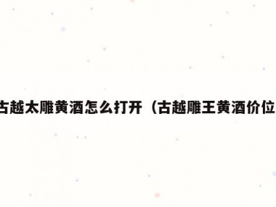 古越太雕黄酒怎么打开（古越雕王黄酒价位）