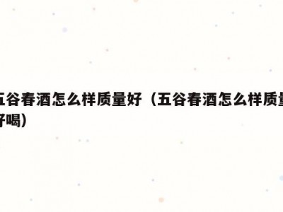 五谷春酒怎么样质量好（五谷春酒怎么样质量好喝）