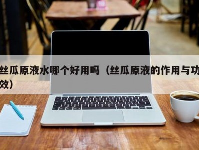 丝瓜原液水哪个好用吗（丝瓜原液的作用与功效）