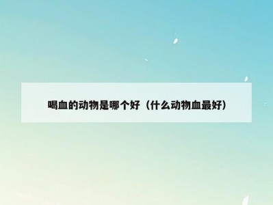喝血的动物是哪个好（什么动物血最好）