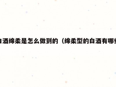 白酒绵柔是怎么做到的（绵柔型的白酒有哪些）