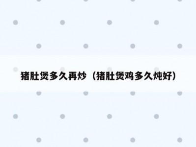 猪肚煲多久再炒（猪肚煲鸡多久炖好）