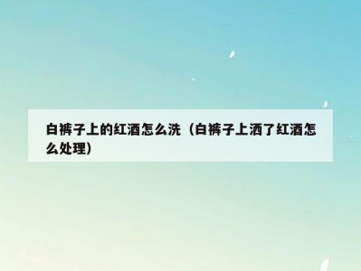 白裤子上的红酒怎么洗（白裤子上洒了红酒怎么处理）