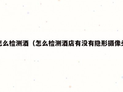 怎么检测酒（怎么检测酒店有没有隐形摄像头）
