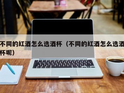 不同的红酒怎么选酒杯（不同的红酒怎么选酒杯呢）