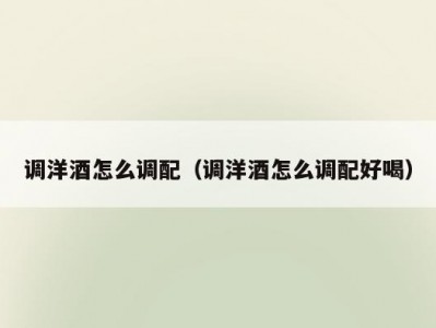调洋酒怎么调配（调洋酒怎么调配好喝）