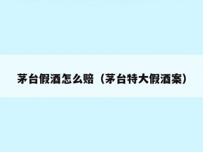 茅台假酒怎么赔（茅台特大假酒案）