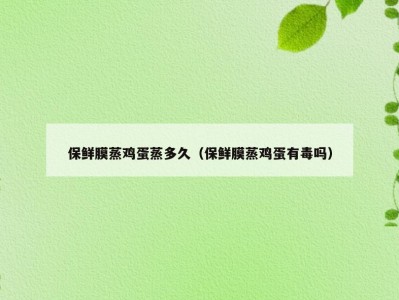 保鲜膜蒸鸡蛋蒸多久（保鲜膜蒸鸡蛋有毒吗）