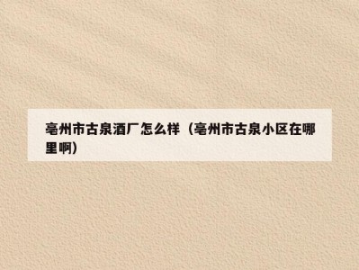 亳州市古泉酒厂怎么样（亳州市古泉小区在哪里啊）