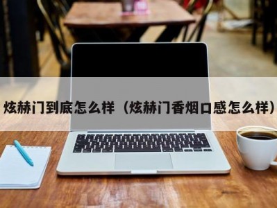 炫赫门到底怎么样（炫赫门香烟口感怎么样）