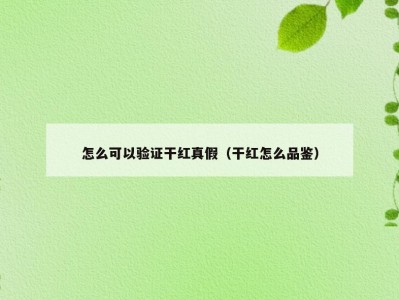 怎么可以验证干红真假（干红怎么品鉴）