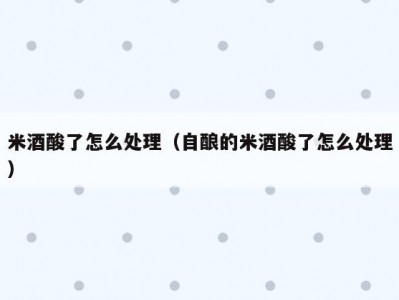 米酒酸了怎么处理（自酿的米酒酸了怎么处理）