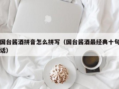 国台酱酒拼音怎么拼写（国台酱酒最经典十句话）