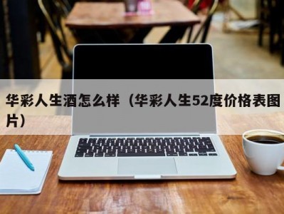 华彩人生酒怎么样（华彩人生52度价格表图片）