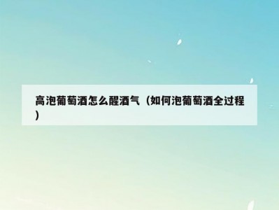 高泡葡萄酒怎么醒酒气（如何泡葡萄酒全过程）