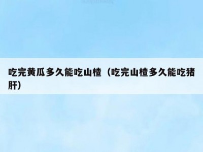 吃完黄瓜多久能吃山楂（吃完山楂多久能吃猪肝）