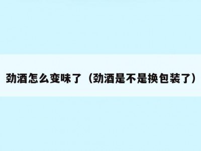 劲酒怎么变味了（劲酒是不是换包装了）