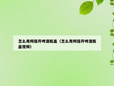怎么用拇指开啤酒瓶盖（怎么用拇指开啤酒瓶盖视频）