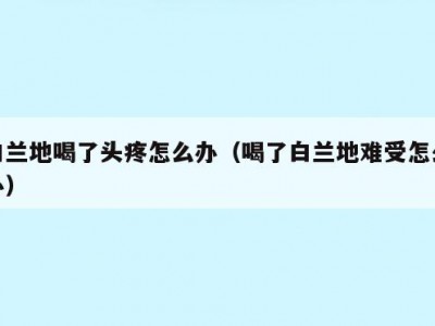 白兰地喝了头疼怎么办（喝了白兰地难受怎么办）