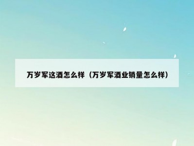 万岁军这酒怎么样（万岁军酒业销量怎么样）