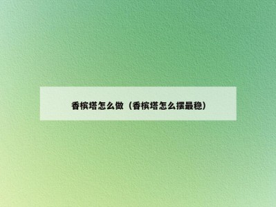 香槟塔怎么做（香槟塔怎么摆最稳）