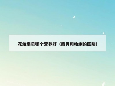 花蛤扇贝哪个营养好（扇贝和哈蜊的区别）