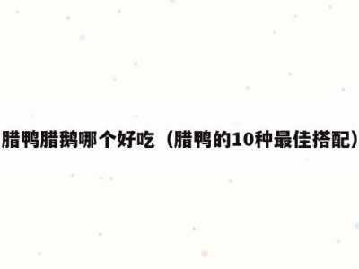 腊鸭腊鹅哪个好吃（腊鸭的10种最佳搭配）