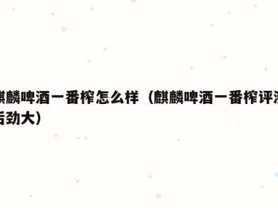麒麟啤酒一番榨怎么样（麒麟啤酒一番榨评测后劲大）
