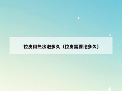 拉皮用热水泡多久（拉皮需要泡多久）