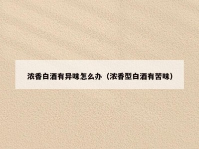 浓香白酒有异味怎么办（浓香型白酒有苦味）